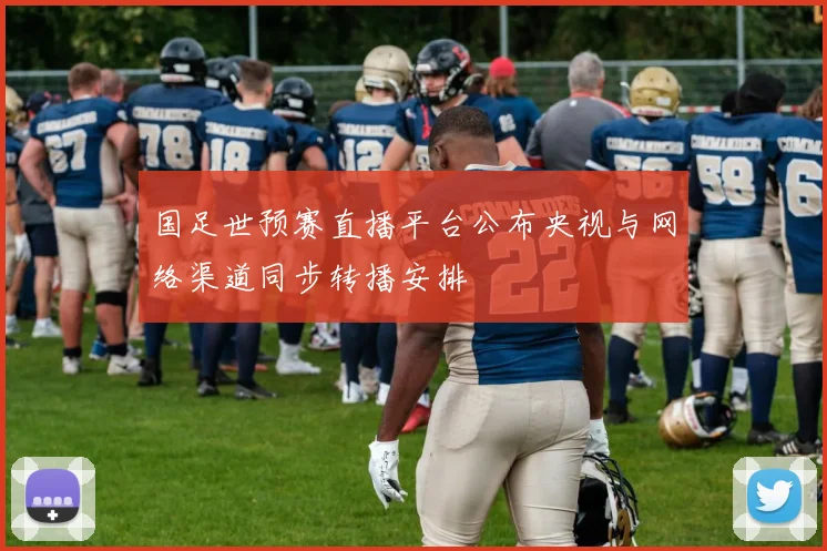 国足世预赛直播平台公布央视与网络渠道同步转播安排