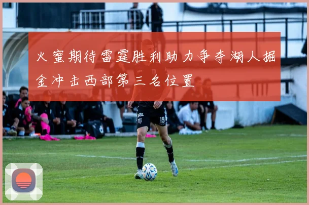 火蜜期待雷霆胜利助力争夺湖人掘金冲击西部第三名位置