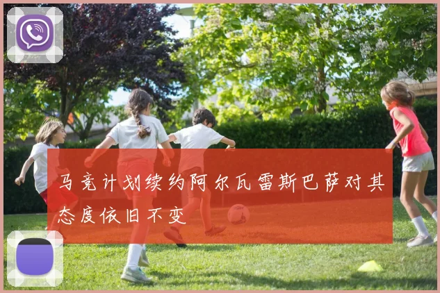 马竞计划续约阿尔瓦雷斯巴萨对其态度依旧不变