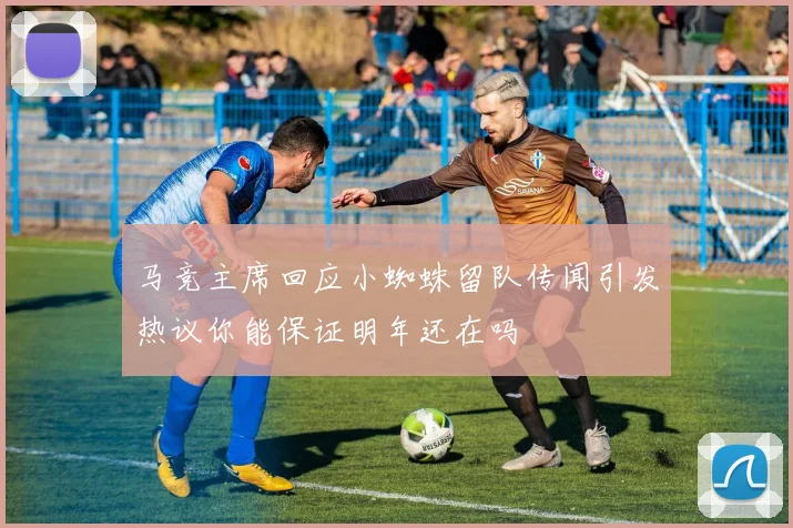 马竞主席回应小蜘蛛留队传闻引发热议你能保证明年还在吗
