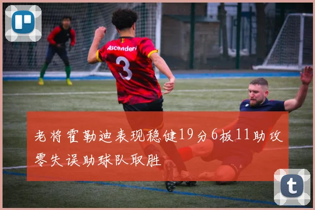 老将霍勒迪表现稳健19分6板11助攻零失误助球队取胜