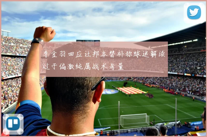 李金羽回应让邦本替补称球迷解读过于偏激纯属战术考量