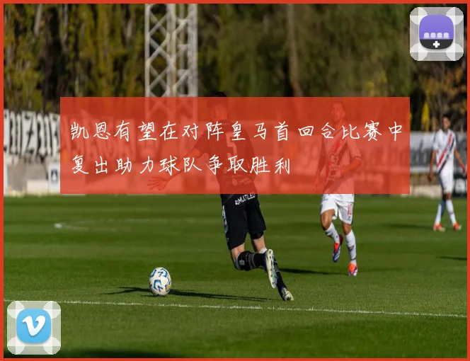 凯恩有望在对阵皇马首回合比赛中复出助力球队争取胜利