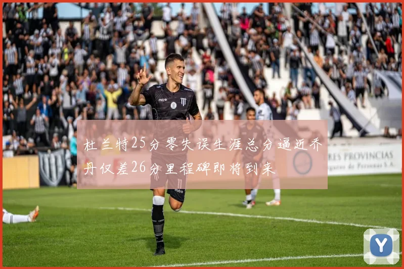 杜兰特25分零失误生涯总分逼近乔丹仅差26分里程碑即将到来