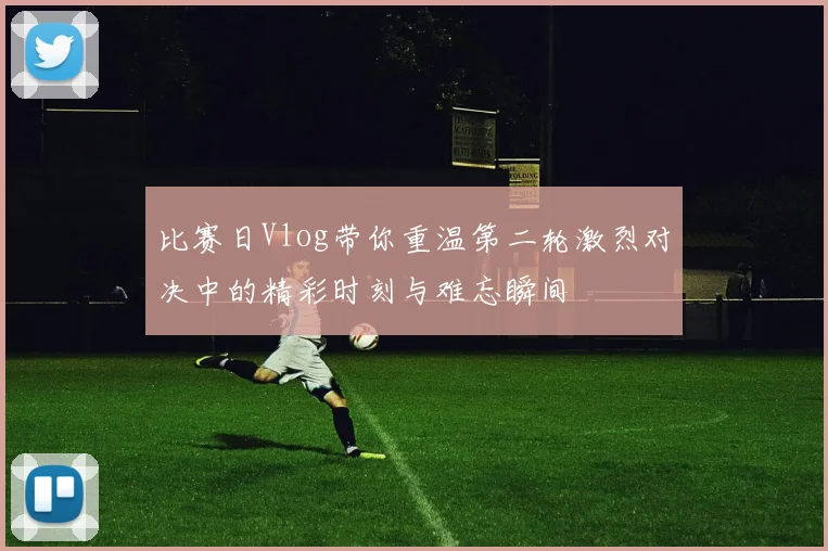 比赛日Vlog带你重温第二轮激烈对决中的精彩时刻与难忘瞬间