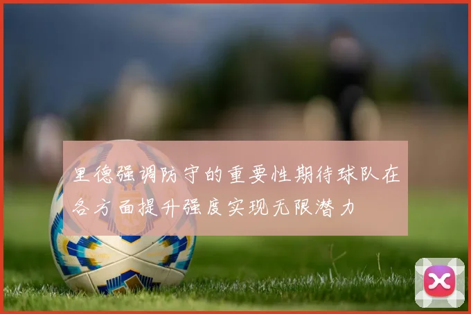 里德强调防守的重要性期待球队在各方面提升强度实现无限潜力