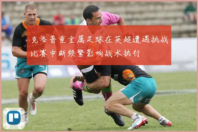 克洛普重金属足球在英超遭遇挑战比赛中断频繁影响战术执行