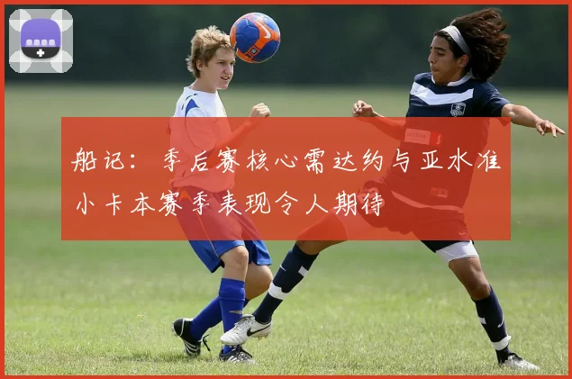 船记：季后赛核心需达约与亚水准小卡本赛季表现令人期待
