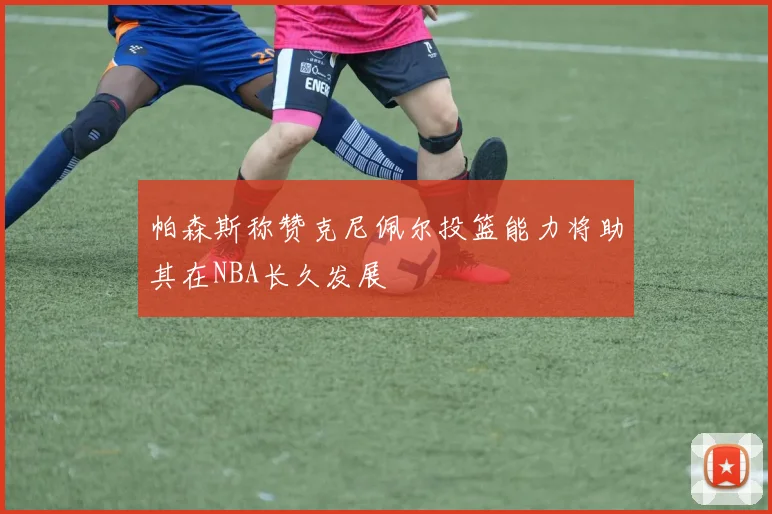帕森斯称赞克尼佩尔投篮能力将助其在NBA长久发展