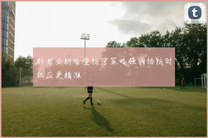 科尔分析哈登防守策略强调协防时机应更精准