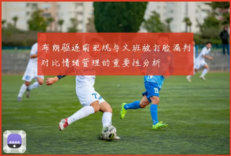布朗驱逐前犯规与文班被打脸漏判对比情绪管理的重要性分析