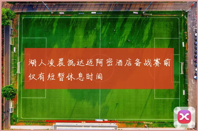 湖人凌晨抵达迈阿密酒店备战赛前仅有短暂休息时间