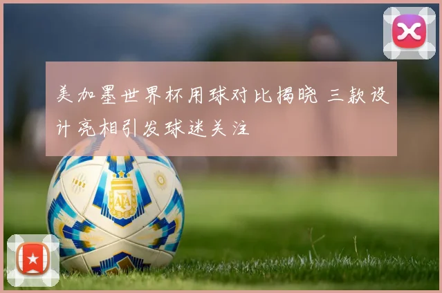 美加墨世界杯用球对比揭晓 三款设计亮相引发球迷关注