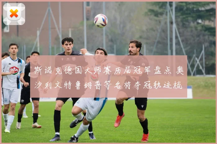 斯诺克德国大师赛历届冠军盘点 奥沙利文特鲁姆普等名将夺冠轨迹梳理