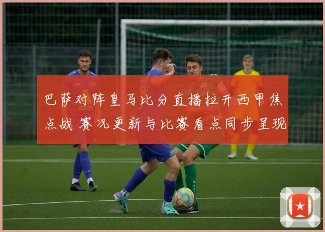 巴萨对阵皇马比分直播拉开西甲焦点战 赛况更新与比赛看点同步呈现