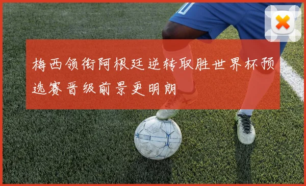 梅西领衔阿根廷逆转取胜世界杯预选赛晋级前景更明朗