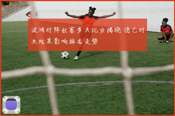 波鸿对阵杜塞多夫比分揭晓 德乙对决结果影响排名走势