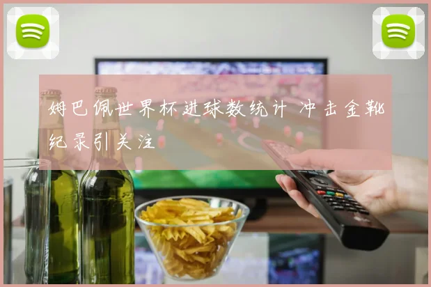 姆巴佩世界杯进球数统计 冲击金靴纪录引关注