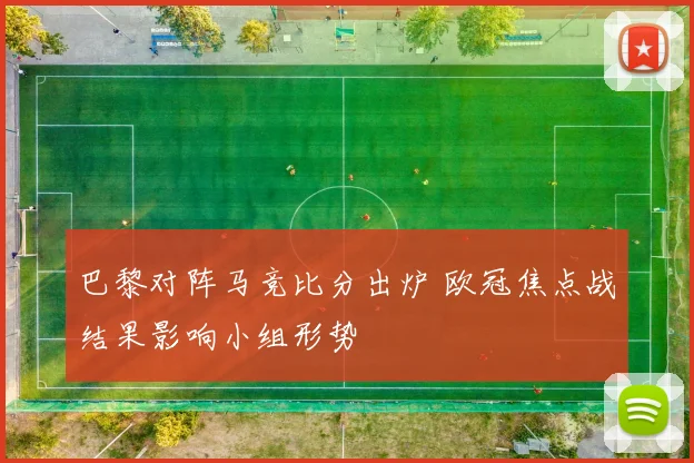 巴黎对阵马竞比分出炉 欧冠焦点战结果影响小组形势