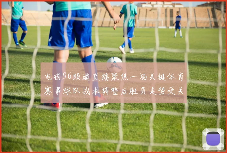 电视96频道直播聚焦一场关键体育赛事球队战术调整后胜负走势受关注