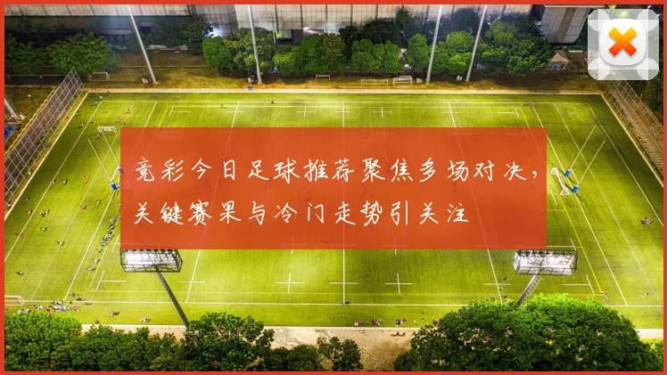 竞彩今日足球推荐聚焦多场对决，关键赛果与冷门走势引关注