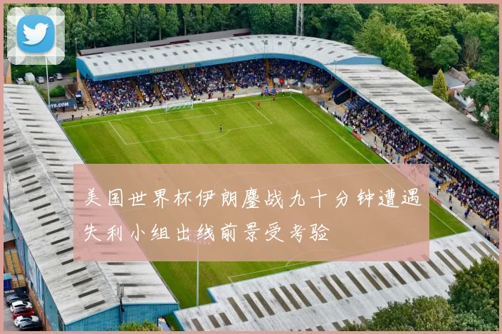 美国世界杯伊朗鏖战九十分钟遭遇失利小组出线前景受考验