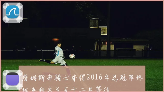 詹姆斯率骑士夺得2016年总冠军终结克利夫兰五十二年等待