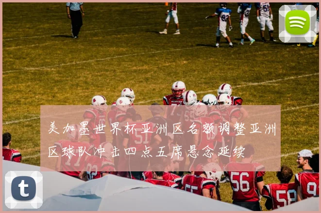 美加墨世界杯亚洲区名额调整亚洲区球队冲击四点五席悬念延续