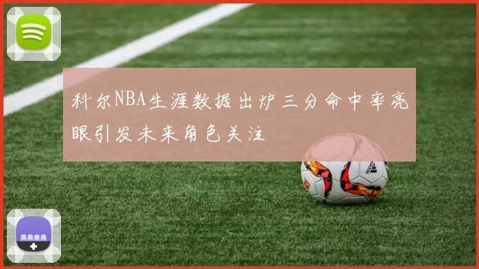 科尔NBA生涯数据出炉三分命中率亮眼引发未来角色关注