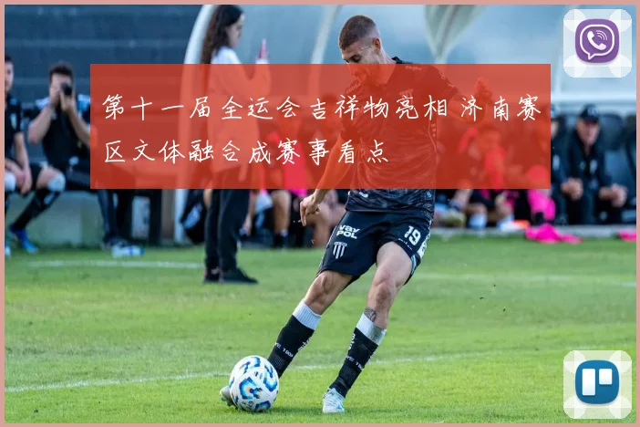 第十一届全运会吉祥物亮相 济南赛区文体融合成赛事看点