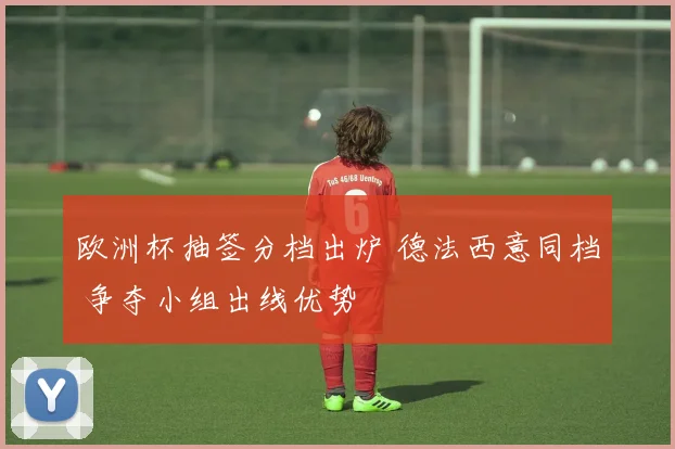 欧洲杯抽签分档出炉 德法西意同档 争夺小组出线优势
