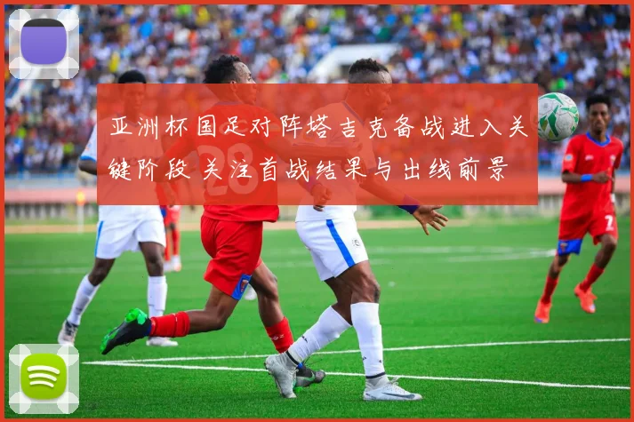 亚洲杯国足对阵塔吉克备战进入关键阶段 关注首战结果与出线前景