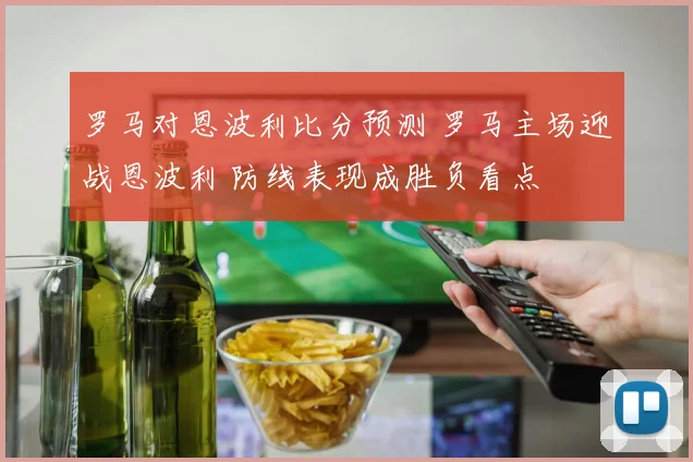 罗马对恩波利比分预测 罗马主场迎战恩波利 防线表现成胜负看点