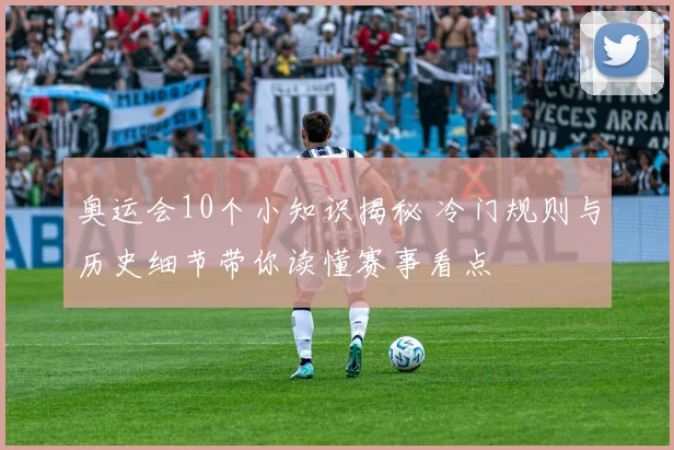 奥运会10个小知识揭秘 冷门规则与历史细节带你读懂赛事看点