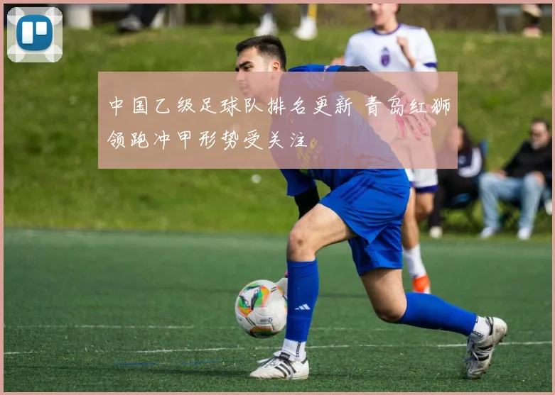 中国乙级足球队排名更新 青岛红狮领跑冲甲形势受关注