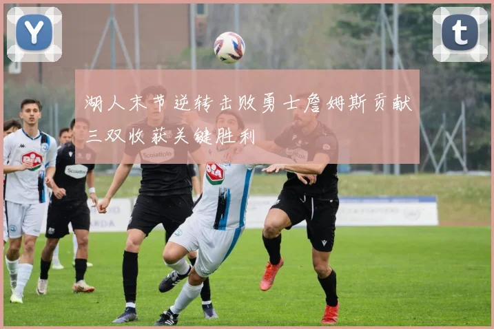 湖人末节逆转击败勇士詹姆斯贡献三双收获关键胜利