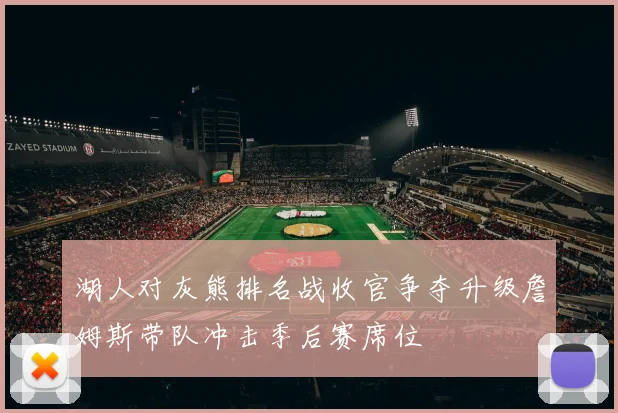 湖人对灰熊排名战收官争夺升级詹姆斯带队冲击季后赛席位