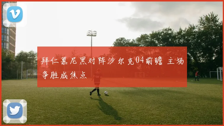 拜仁慕尼黑对阵沙尔克04前瞻 主场争胜成焦点