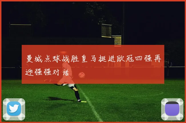 曼城点球战胜皇马挺进欧冠四强再迎强强对话
